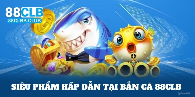 Siêu phẩm hấp dẫn nhất tại bắn cá nhà cái 88CLB 